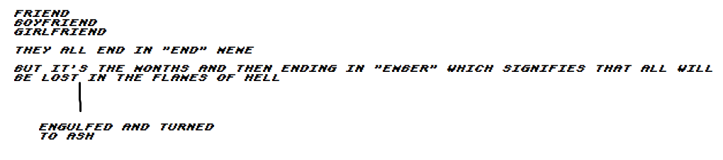 Black, capitalized, pixel text in MS Paint reading "FRIEND, BOYFRIEND, GIRLFRIEND; THEY ALL END IN 'END' MEME BUT IT'S THE MONTHS AND THEN ENDING IN 'EMBER' WHICH SIGNIFIES THAT ALL WILL BE LOST (ENGULFED AND TURNED TO ASH) IN THE FLAMES OF HELL."